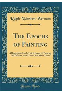 The Epochs of Painting: A Biographical and Critical Essay, on Painting and Painters, of All Times and Many Places (Classic Reprint)