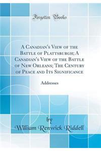 A Canadian's View of the Battle of Plattsburgh; A Canadian's View of the Battle of New Orleans; The Century of Peace and Its Significance: Addresses (Classic Reprint)