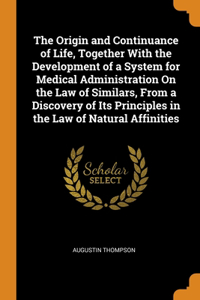 The Origin and Continuance of Life, Together With the Development of a System for Medical Administration On the Law of Similars, From a Discovery of Its Principles in the Law of Natural Affinities