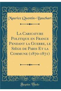 La Caricature Politique en France Pendant la Guerre, le Siège de Paris Et la Commune (1870-1871) (Classic Reprint)