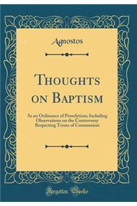 Thoughts on Baptism: As an Ordinance of Proselytism; Including Observations on the Controversy Respecting Terms of Communion (Classic Reprint)