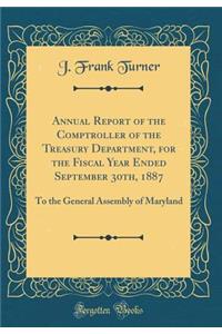 Annual Report of the Comptroller of the Treasury Department, for the Fiscal Year Ended September 30th, 1887: To the General Assembly of Maryland (Classic Reprint): To the General Assembly of Maryland (Classic Reprint)