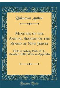 Minutes of the Annual Session of the Synod of New Jersey: Held at Asbuty Park, N. J., October, 1888; With an Appendix (Classic Reprint)