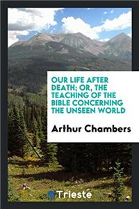 Our Life After Death; Or, the Teaching of the Bible Concerning the Unseen World