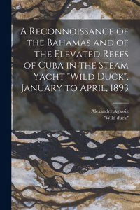 Reconnoissance of the Bahamas and of the Elevated Reefs of Cuba in the Steam Yacht Wild Duck, January to April, 1893