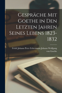 Gespräche mit Goethe in den Letzten Jahren Seines Lebens 1823-1832