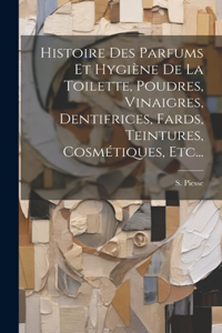 Histoire Des Parfums Et Hygiène De La Toilette, Poudres, Vinaigres, Dentifrices, Fards, Teintures, Cosmétiques, Etc...