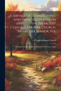 Service Of Thanksgiving And Dedication Held In The Briarcliff Congregational Church, Briarcliff Manor, N.y.: Thanksgiving Day, Eighteen Hundred And Ninety-eight