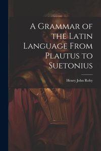 Grammar of the Latin Language From Plautus to Suetonius