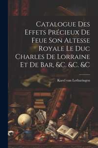 Catalogue Des Effets Précieux De Feue Son Altesse Royale Le Duc Charles De Lorraine Et De Bar, &c. &c. &c