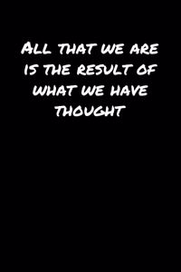 All That We Are Is The Result Of What We Have Thought