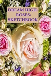 Dream High: ROSES: SKETCHBOOK: Notebook, Journal, 120 pages of Blank Paper for Writing, Drawing and Sketching