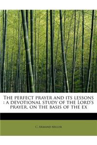 The Perfect Prayer and Its Lessons: A Devotional Study of the Lord's Prayer, on the Basis of the Ex: A Devotional Study of the Lord's Prayer, on the Basis of the Ex