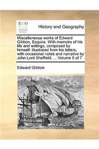 Miscellaneous Works of Edward Gibbon, Esquire. with Memoirs of His Life and Writings, Composed by Himself