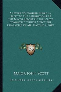 Letter to Edmund Burke, in Reply to the Insinuations in Tha Letter to Edmund Burke, in Reply to the Insinuations in the Ninth Report of the Select Committee, Which Affect the Chae Ninth Report of the Select Committee, Which Affect the Character of