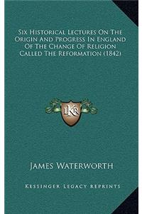 Six Historical Lectures on the Origin and Progress in England of the Change of Religion Called the Reformation (1842)