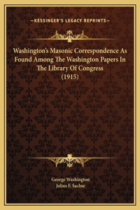 Washington's Masonic Correspondence As Found Among The Washington Papers In The Library Of Congress (1915)