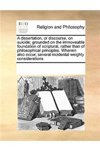 A dissertation, or discourse, on suicide; grounded on the immoveable foundation of scriptural, rather than of philosophical principles. Wherein also occur, several incidental weighty considerations