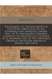 Soliloquies or the Document of Christian Perfection of the Venerable and Fame[ous]; Father Paul, of St. Magdale[n] Formerly Guardian of the English Colledge of St. Bonaventure, of the Seraphick Order of the Fryers Minors at Doway, 1643 (1674)