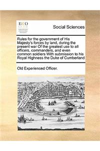 Rules for the government of His Majesty's forces by land, during the present war Of the greatest use to all officers, commanders, and even common soldiers With submission to his Royal Highness the Duke of Cumberland