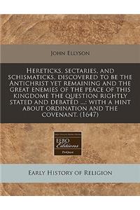 Hereticks, Sectaries, and Schismaticks, Discovered to Be the Antichrist Yet Remaining and the Great Enemies of the Peace of This Kingdome the Question Rightly Stated and Debated ...: With a Hint about Ordination and the Covenant. (1647)