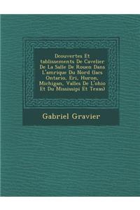 D Couvertes Et Tablissements de Cavelier de La Salle de Rouen Dans L'Am Rique Du Nord (Lacs Ontario, Eri, Huron, Michigan, Vall Es de L'Ohio Et Du Mississipi Et Texas)