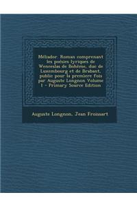 Meliador. Roman Comprenant Les Poesies Lyriques de Wenceslas de Boheme, Duc de Luxembourg Et de Brabant, Public Pour La Premiere Fois Par Auguste Longnon Volume 1