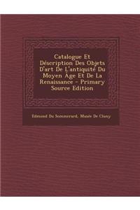 Catalogue Et Description Des Objets D'Art de L'Antiquite Du Moyen Age Et de La Renaissance