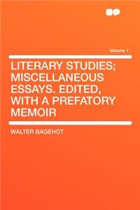Literary Studies; Miscellaneous Essays. Edited, with a Prefatory Memoir Volume 1