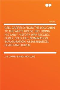 Gen. Garfield from the Log Cabin to the White House, Including His Early History, War Record, Public Speeches, Nomination, Inauguration, Assassination, Death and Burial
