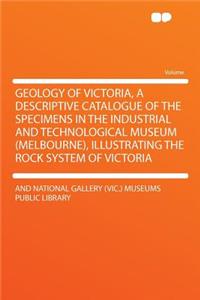 Geology of Victoria, a Descriptive Catalogue of the Specimens in the Industrial and Technological Museum (Melbourne), Illustrating the Rock System of Victoria