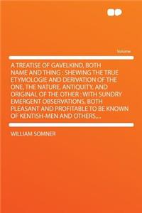 A Treatise of Gavelkind, Both Name and Thing: Shewing the True Etymologie and Derivation of the One, the Nature, Antiquity, and Original of the Other: With Sundry Emergent Observations, Both Pleasant and Profitable to Be Known of Kentish-Men and Ot