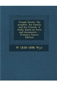 Joseph Smith, the Prophet, His Family and His Friends. a Study Based on Facts and Documents - Primary Source Edition