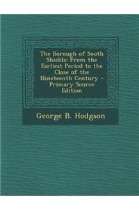 The Borough of South Shields: From the Earliest Period to the Close of the Nineteenth Century