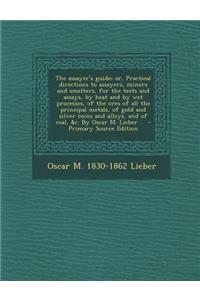 The Assayer's Guide; Or, Practical Directions to Assayers, Miners and Smelters, for the Tests and Assays, by Heat and by Wet Processes, of the Ores of All the Principal Metals, of Gold and Silver Coins and Alloys, and of Coal, &C. by Oscar M. Liebe