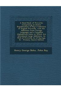 A Hand-Book of Proverbs: Comprising an Entire Republication of Ray's Collection of English Proverbs, with His Additions from Foreign Languages and a Complete Alphabetical Index in Which Are Introduced Large Additions, as Well of Proverbs as of Sayi