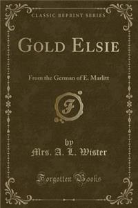 Gold Elsie: From the German of E. Marlitt (Classic Reprint)