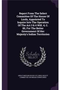 Report from the Select Committee of the House of Lords, Appointed to Inquire Into the Operation of the ACT 3 & 4 Will. 4, C. 85, for the Better Government of Her Majesty's Indian Territories