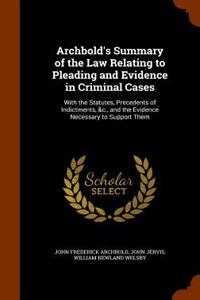 Archbold's Summary of the Law Relating to Pleading and Evidence in Criminal Cases: With the Statutes, Precedents of Indictments, &C., and the Evidence