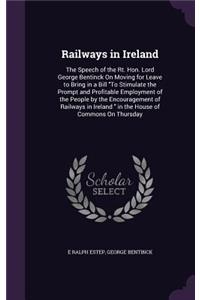 Railways in Ireland: The Speech of the Rt. Hon. Lord George Bentinck On Moving for Leave to Bring in a Bill "To Stimulate the Prompt and Profitable Employment of the Peo