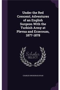 Under the Red Crescent; Adventures of an English Surgeon With the Turkish Army at Plevna and Erzeroum, 1877-1878