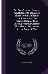 Cui Bono? or, An Inquiry, What Benefits can Arise Either to the English or the Americans, the French, Spaniards, or Dutch, From the Greatest Victories, or Successes, in the Present War