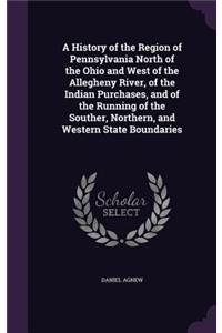 A History of the Region of Pennsylvania North of the Ohio and West of the Allegheny River, of the Indian Purchases, and of the Running of the Souther, Northern, and Western State Boundaries