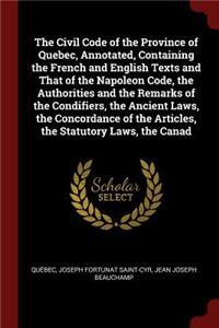 The Civil Code of the Province of Quebec, Annotated, Containing the French and English Texts and That of the Napoleon Code, the Authorities and the Remarks of the Condifiers, the Ancient Laws, the Concordance of the Articles, the Statutory Laws, th