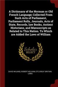 A Dictionary of the Norman or Old French Language; Collected From Such Acts of Parliament, Parliament Rolls, Journals, Acts of State, Records, law Books, Antient Historians, and Manuscripts as Related to This Nation. To Which are Added the Laws of