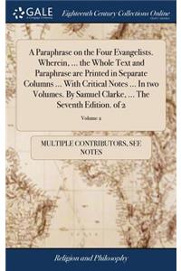 A Paraphrase on the Four Evangelists. Wherein, ... the Whole Text and Paraphrase Are Printed in Separate Columns ... with Critical Notes ... in Two Volumes. by Samuel Clarke, ... the Seventh Edition. of 2; Volume 2
