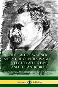 Case of Wagner, Nietzsche Contra Wagner, Selected Aphorisms, and The Antichrist