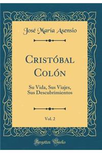 CristÃ³bal ColÃ³n, Vol. 2: Su Vida, Sus Viajes, Sus Descubrimientos (Classic Reprint)