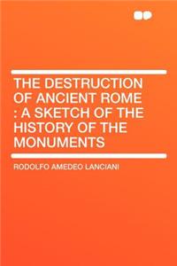 The Destruction of Ancient Rome: A Sketch of the History of the Monuments