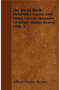 The Dwale Bluth, Hebditch's Legacy And Other Literary Remains Of Oliver Madox-Brown - Vol. 1
